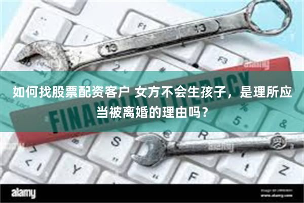 如何找股票配资客户 女方不会生孩子，是理所应当被离婚的理由吗？