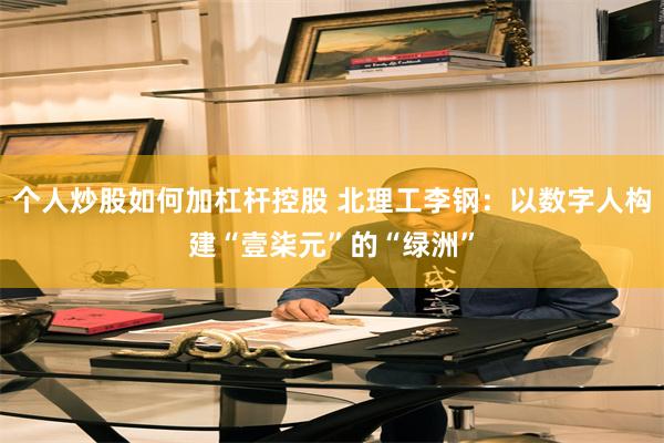 个人炒股如何加杠杆控股 北理工李钢：以数字人构建“壹柒元”的“绿洲”