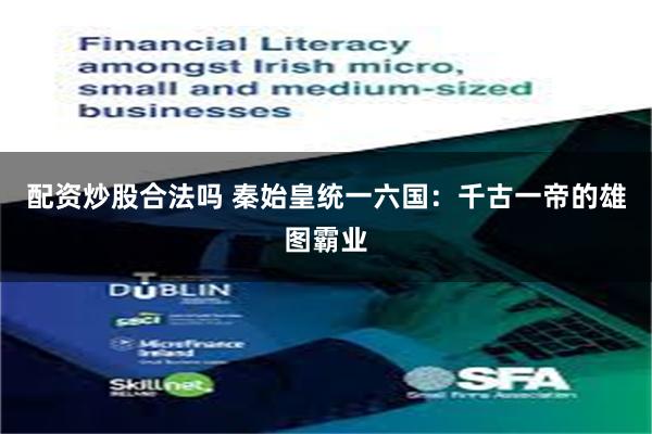 配资炒股合法吗 秦始皇统一六国：千古一帝的雄图霸业