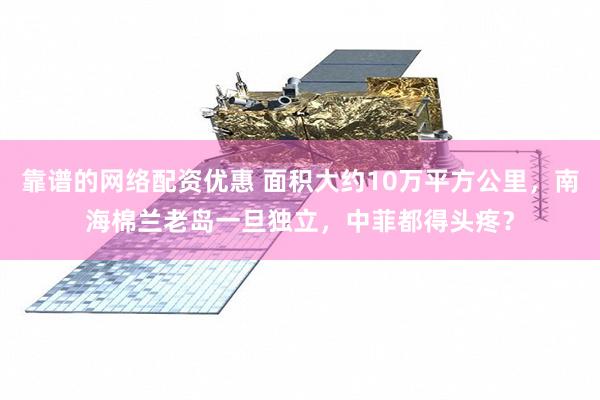 靠谱的网络配资优惠 面积大约10万平方公里，南海棉兰老岛一旦独立，中菲都得头疼？