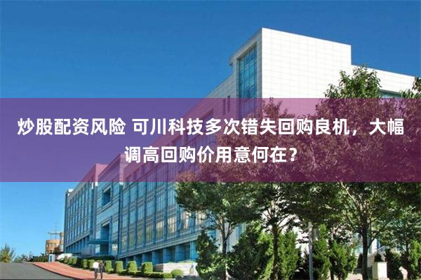 炒股配资风险 可川科技多次错失回购良机，大幅调高回购价用意何在？