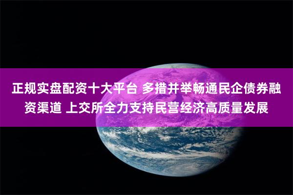 正规实盘配资十大平台 多措并举畅通民企债券融资渠道 上交所全力支持民营经济高质量发展