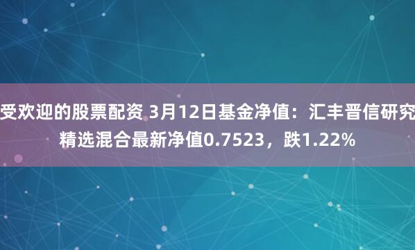 受欢迎的股票配资 3月12日基金净值：汇丰晋信研究精选混合最新净值0.7523，跌1.22%