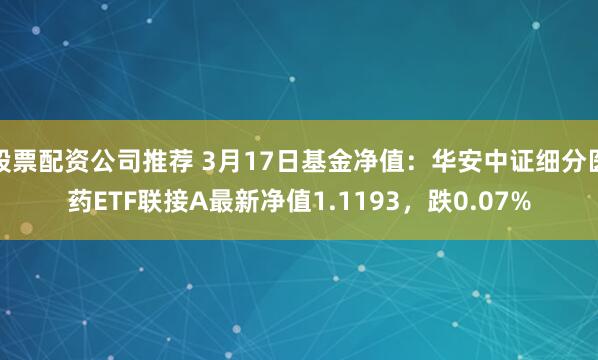 股票配资公司推荐 3月17日基金净值：华安中证细分医药ETF联接A最新净值1.1193，跌0.07%