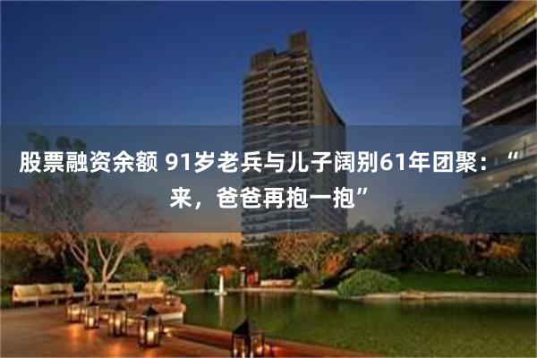 股票融资余额 91岁老兵与儿子阔别61年团聚：“来，爸爸再抱一抱”