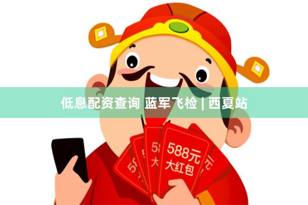 低息配资查询 蓝军飞检 | 西夏站