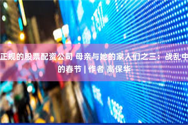 正规的股票配资公司 母亲与她的家人们之三：战乱中的春节 | 作者 高保华