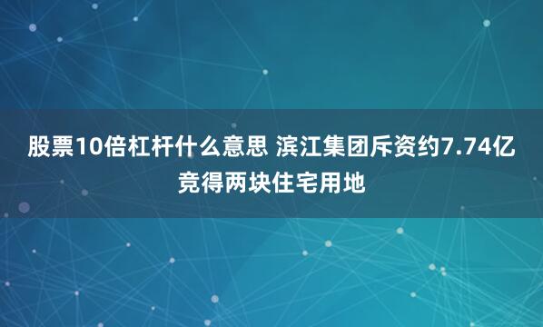 股票10倍杠杆什么意思 滨江集团斥资约7.74亿竞得两块住宅用地