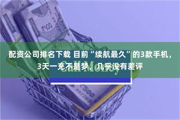 配资公司排名下载 目前“续航最久”的3款手机，3天一充不是梦，几乎没有差评