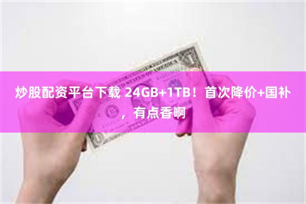 炒股配资平台下载 24GB+1TB！首次降价+国补，有点香啊