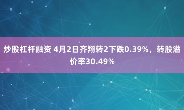 炒股杠杆融资 4月2日齐翔转2下跌0.39%，转股溢价率30.49%