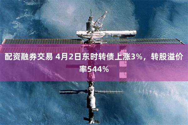 配资融券交易 4月2日东时转债上涨3%，转股溢价率544%