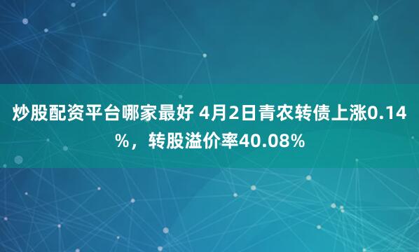 炒股配资平台哪家最好 4月2日青农转债上涨0.14%，转股溢价率40.08%