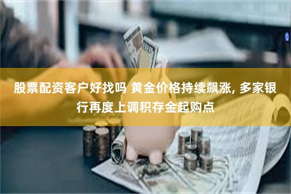 股票配资客户好找吗 黄金价格持续飙涨, 多家银行再度上调积存金起购点