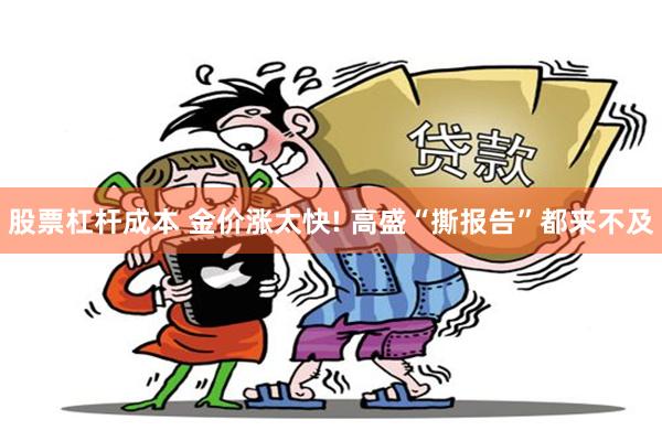 股票杠杆成本 金价涨太快! 高盛“撕报告”都来不及