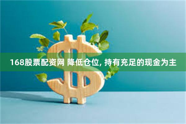 168股票配资网 降低仓位, 持有充足的现金为主