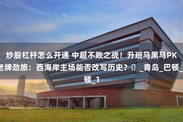 炒股杠杆怎么开通 中超不败之战！升班马黑马PK老牌劲旅：西海岸主场能否改写历史？‌_青岛_巴顿_1