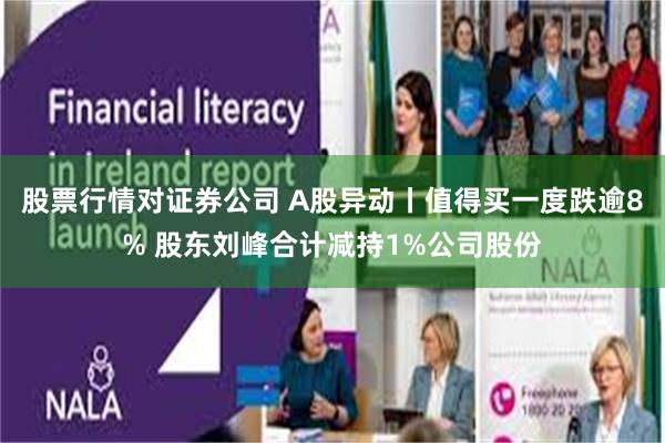 股票行情对证券公司 A股异动丨值得买一度跌逾8% 股东刘峰合计减持1%公司股份