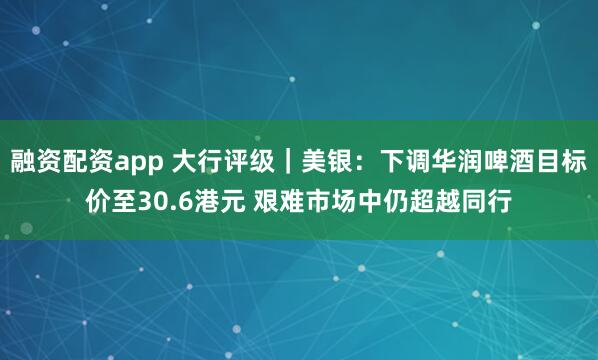 融资配资app 大行评级｜美银：下调华润啤酒目标价至30.6港元 艰难市场中仍超越同行