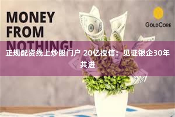 正规配资线上炒股门户 20亿授信：见证银企30年共进