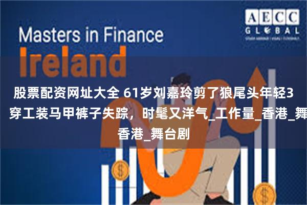 股票配资网址大全 61岁刘嘉玲剪了狼尾头年轻30岁，穿工装马甲裤子失踪，时髦又洋气_工作量_香港_舞台剧