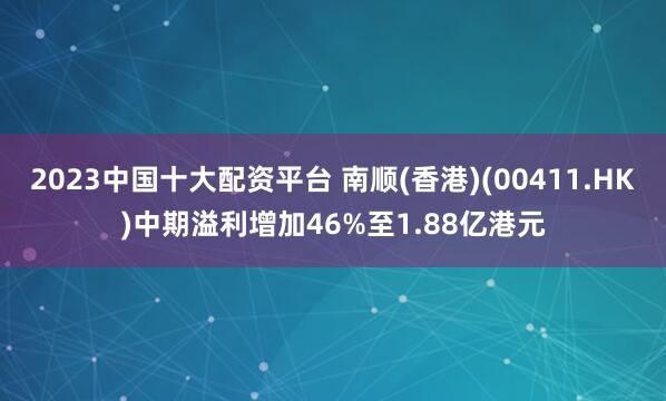 2023中国十大配资平台 南顺(香港)(00411.HK)中期溢利增加46%至1.88亿港元