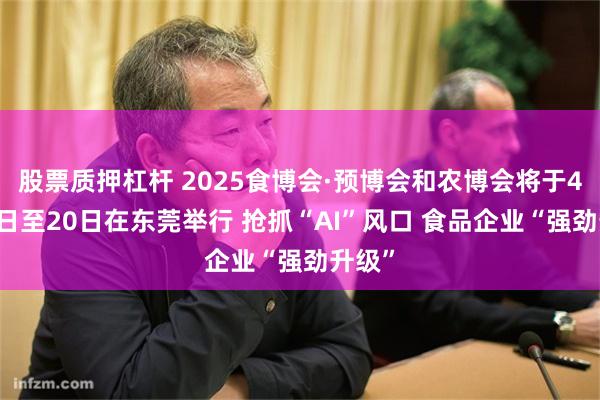 股票质押杠杆 2025食博会·预博会和农博会将于4月18日至20日在东莞举行 抢抓“AI”风口 食品企业“强劲升级”