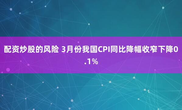 配资炒股的风险 3月份我国CPI同比降幅收窄下降0.1%