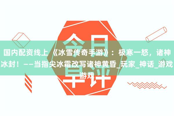 国内配资线上 《冰雪传奇手游》：极寒一怒，诸神冰封！——当指尖冰霜改写诸神黄昏_玩家_神话_游戏