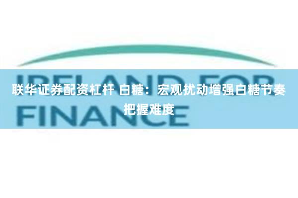 联华证券配资杠杆 白糖：宏观扰动增强白糖节奏把握难度