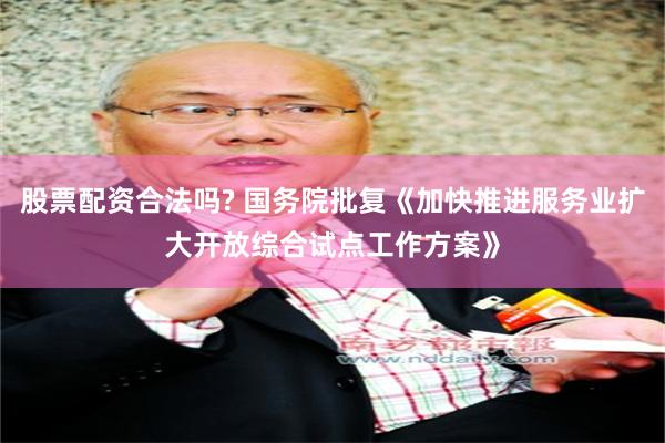 股票配资合法吗? 国务院批复《加快推进服务业扩大开放综合试点工作方案》