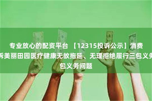 专业放心的配资平台 【12315投诉公示】消费者投诉美丽田园医疗健康无故拖延、无理拒绝履行三包义务问题