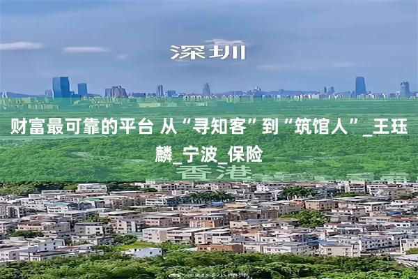 财富最可靠的平台 从“寻知客”到“筑馆人”_王珏麟_宁波_保险