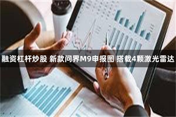 融资杠杆炒股 新款问界M9申报图 搭载4颗激光雷达