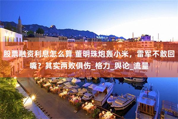 股票融资利息怎么算 董明珠炮轰小米，雷军不敢回嘴？其实两败俱伤_格力_舆论_流量