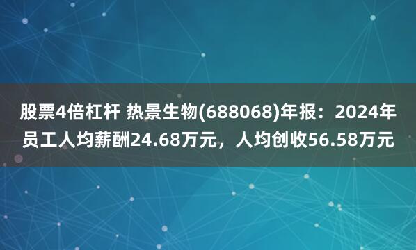 股票4倍杠杆 热景生物(688068)年报：2024年员工人均薪酬24.68万元，人均创收56.58万元