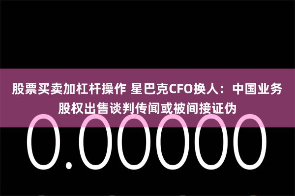 股票买卖加杠杆操作 星巴克CFO换人：中国业务股权出售谈判传闻或被间接证伪