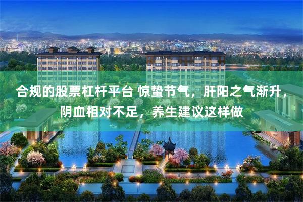 合规的股票杠杆平台 惊蛰节气，肝阳之气渐升，阴血相对不足，养生建议这样做