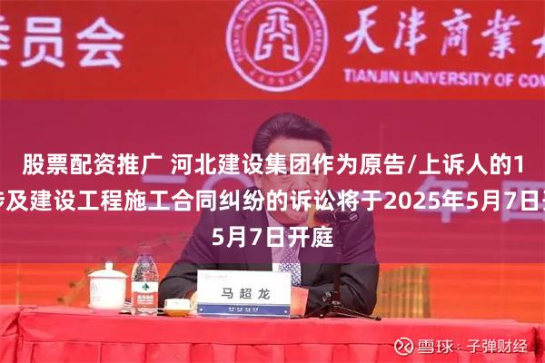 股票配资推广 河北建设集团作为原告/上诉人的1起涉及建设工程施工合同纠纷的诉讼将于2025年5月7日开庭