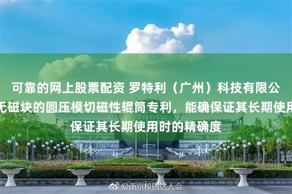 可靠的网上股票配资 罗特利（广州）科技有限公司取得辊面无磁块的圆压模切磁性辊筒专利，能确保证其长期使用时的精确度