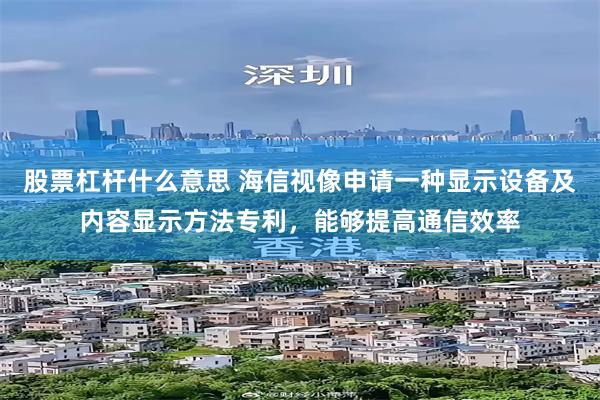 股票杠杆什么意思 海信视像申请一种显示设备及内容显示方法专利，能够提高通信效率