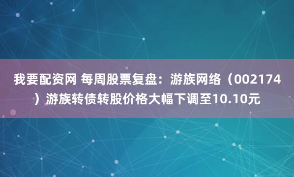 我要配资网 每周股票复盘：游族网络（002174）游族转债转股价格大幅下调至10.10元