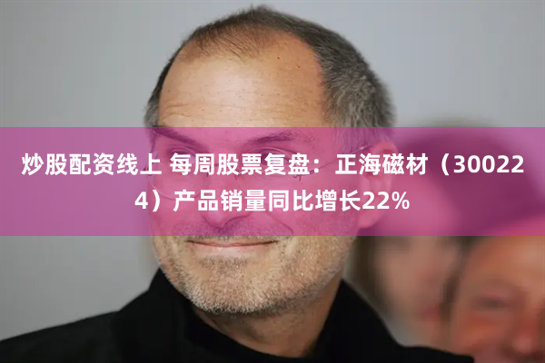 炒股配资线上 每周股票复盘：正海磁材（300224）产品销量同比增长22%