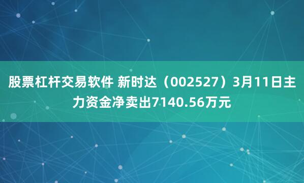 股票杠杆交易软件 新时达（002527）3月11日主力资金净卖出7140.56万元