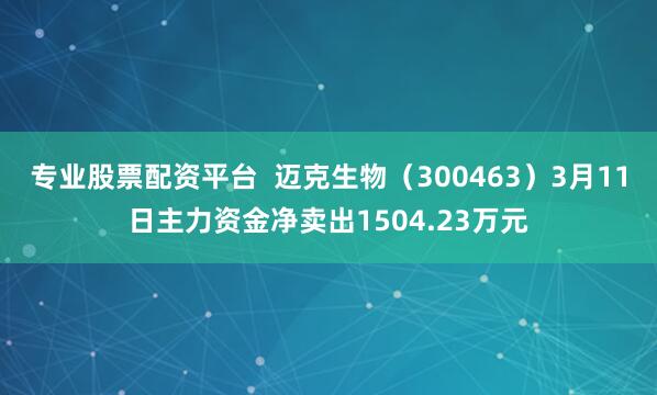 专业股票配资平台  迈克生物（300463）3月11日主力资金净卖出1504.23万元