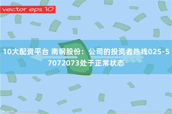 10大配资平台 南钢股份：公司的投资者热线025-57072073处于正常状态
