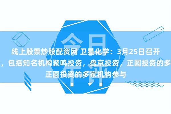 线上股票炒股配资网 卫星化学：3月25日召开业绩说明会，包括知名机构聚鸣投资，盘京投资，正圆投资的多家机构参与
