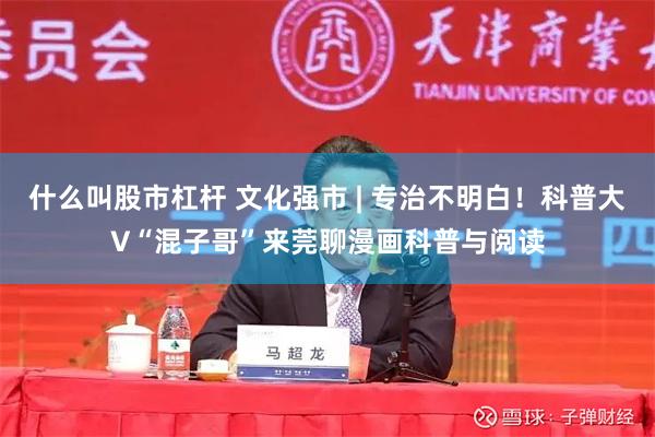 什么叫股市杠杆 文化强市 | 专治不明白！科普大V“混子哥”来莞聊漫画科普与阅读