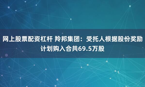 网上股票配资杠杆 羚邦集团：受托人根据股份奖励计划购入合共69.5万股