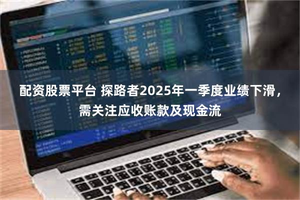 配资股票平台 探路者2025年一季度业绩下滑，需关注应收账款及现金流